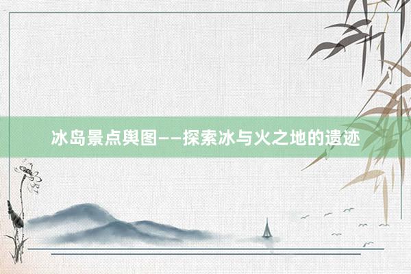 冰岛景点舆图——探索冰与火之地的遗迹